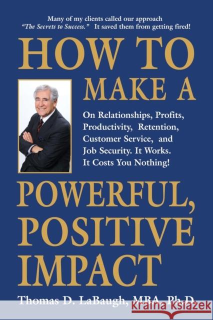 How to Make a Powerful, Positive Impact: On Relationships, Profits, Productivity, Retention, Customer Service, and Job Security. It Works. It Costs You Nothing! Thomas D Labaugh Mba, PhD 9798885311243 Booklocker.com