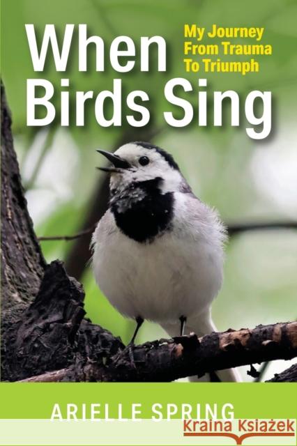 When Birds Sing: My Journey from Trauma to Triumph Spring, Arielle 9798885313322 Booklocker.com