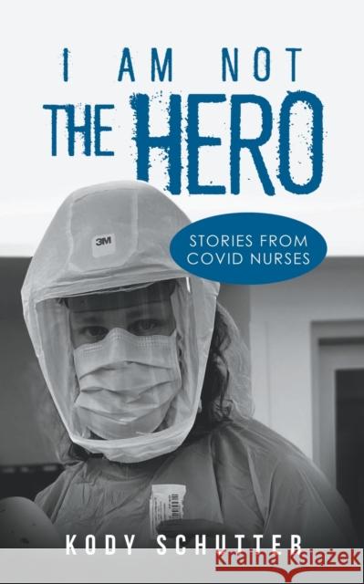 I Am Not The Hero: Stories From Covid Nurses Kody Schutter 9798885364713