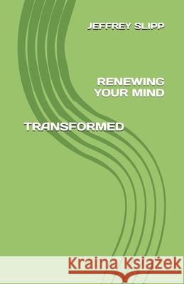 Transformed: Renewing Your Mind Jeffrey Scott Slipp 9798885674447