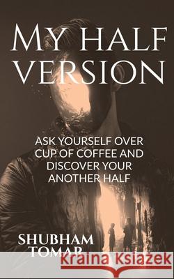 My Half Version: Ask Yourself Over Cup of Coffee and Discover Your Another Half Shubham Tomar 9798885694018 Notion Press, Inc.
