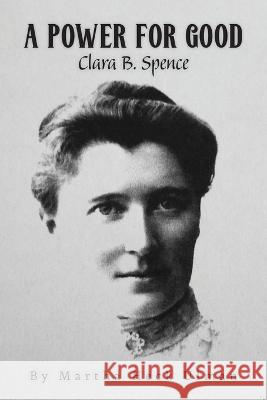 A Power for Good: Clara B. Spence Martha Heck Ulman 9798885904766
