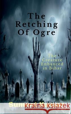 The Retching Of Ogre: The Creature Enhanced in Bihar Sumeet Kumar 9798885917674 Notion Press, Inc.