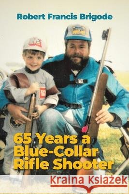 65 Years a Blue-Collar Rifle Shooter Brigode, Robert Francis 9798886043044