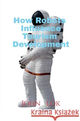 How Robots Influence Tourism Development John Lok 9798886067132 Notion Press, Inc.