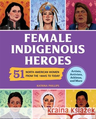 Female Indigenous Heroes: 51 North American Women from the 1800s to Today Phillips, Katrina M. 9798886081688