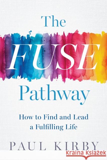 The Fuse Pathway: How to Find and Live a Fulfilling Life Paul Kirby 9798886452631 Greenleaf Book Group LLC