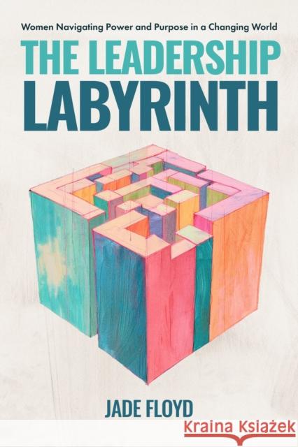The Leadership Labyrinth: Women Navigating Power and Purpose in a Changing World Jade Floyd 9798886454925 Greenleaf Book Group LLC