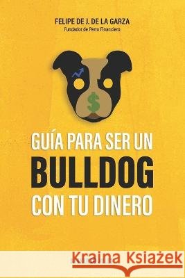 Guía para ser un bulldog con tu dinero Felipe J de la Garza 9798886919226 Barker and Jules, LLC