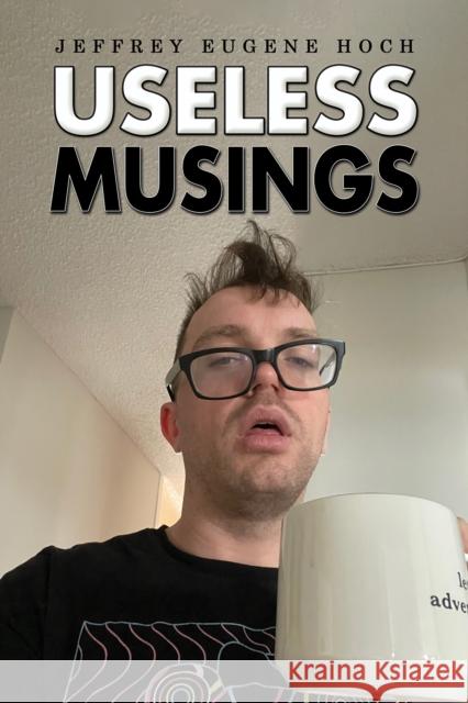 Useless Musings Jeffrey Eugene Hoch 9798886932249
