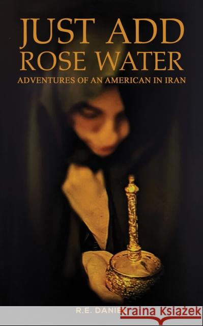 Just Add Rose Water: Adventures of an American in Iran R.E. Daniel 9798886932263