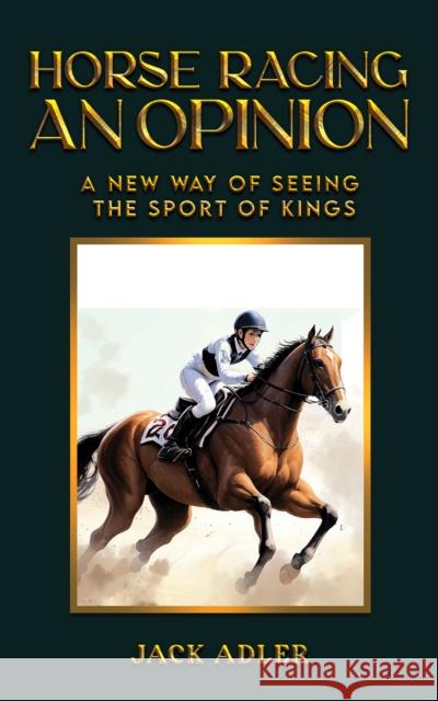 Horse Racing: An Opinion: A New Way of Seeing the Sport of Kings Jack Adler 9798886938371