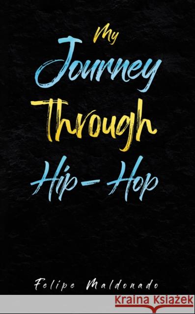 My Journey Through Hip-Hop Felipe Maldonado 9798886938876