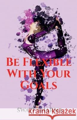 Be Flexible With Your Goals Swati Sharma   9798887174297 Notion Press