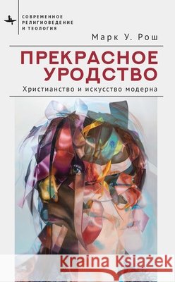 Beautiful Ugliness: Christianity, Modernity, and the Arts Roche, Mark William, Sen-Senkov, Andrey 9798887197005 Bibliorossica