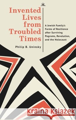 Invented Lives from Troubled Times: A Jewish Family's Forms of Resilience After Surviving Pogroms, Revolution, and the Holocaust Philip Boris Uninsky 9798887198477 Academic Studies Press (US)