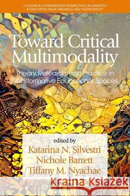 Toward Critical Multimodality: Theory, Research, and Practice in Transformative Educational Spaces Katarina Silvestri   9798887302492 Information Age Publishing