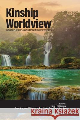 Kinship Worldview: Indigenous Authors Going Deeper With Holistic Education Paul Freedman, Four Arrows (Wahinkpe Topa) 9798887306650