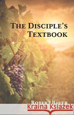 The Disciple's Textbook Robert Bauer   9798887381756 Trilogy Christian Publishing