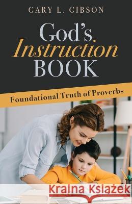 God's Instruction Book: Foundational Truth of Proverbs Gary L Gibson   9798887383262 Trilogy Christian Publishing