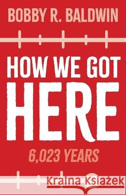 How We Got Here: 6,023 Years Bobby R Baldwin   9798887385792 Trilogy Christian Publishing