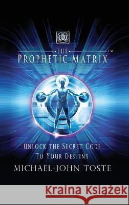 The Prophetic Matrix: Unlock the Secret Code to Your Destiny Michael-John Toste   9798887387413