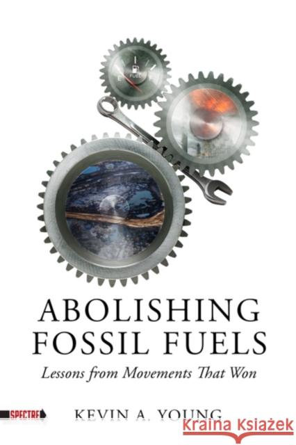 Abolishing Fossil Fuels: Lessons from Movements that Won Kevin A. Young 9798887440330 PM Press