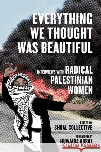 Everything We Thought Was Beautiful: Interviews with Radical Palestinian Women Shoal Collective, Huwaida Arraf 9798887441450 PM Press