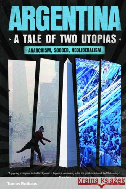 Argentina, a Tale of Two Utopias: Anarchism, Soccer, Neoliberalism Tomas Rothaus 9798887441474 PM Press