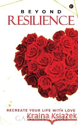 Beyond Resilience: Recreate Your Life With Love Ganesh Babu   9798887499055 Notion Press