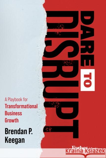 Dare to Disrupt: A Playbook for Transformational Business Growth Brendan P. Keegan 9798887501666 Advantage Media Group