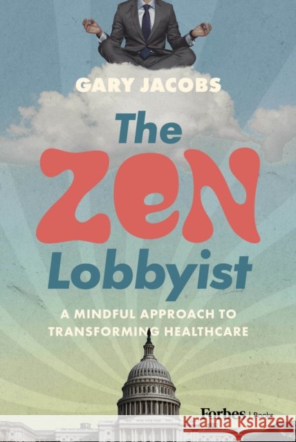 The Zen Lobbyist: A Mindful Approach to Transforming Healthcare Gary Jacobs 9798887506333 Advantage Media Group