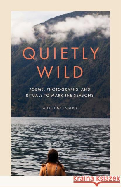 Quietly Wild: Poems, Photographs, and Rituals to Mark the Seasons Alix Klingenberg 9798887621531 Mandala Publishing Group