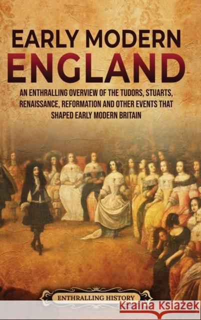 Early Modern England: An Enthralling Overview of the Tudors, Stuarts, Renaissance, Reformation, and Other Events That Shaped Early Modern England Enthralling History 9798887650135 Enthralling History