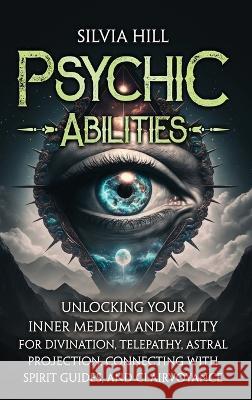 Psychic Abilities: Unlocking Your Inner Medium and Ability for Divination, Telepathy, Astral Projection, Connecting with Spirit Guides, and Clairvoyance Silvia Hill   9798887651316 Joelan AB
