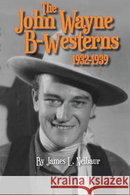 John Wayne B-Westerns 1932-1939 James L Neibaur 9798887712383