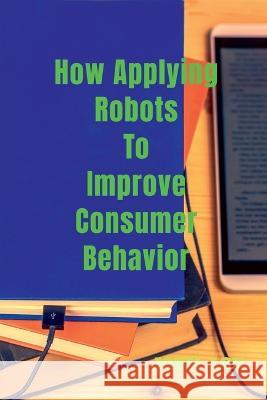 How Applying Robots To Improve Consumer Behavior John Lok   9798887720999 Notion Press