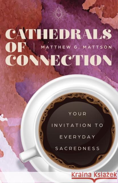 Cathedrals of Connection: Your Invitation to Everyday Sacredness Matthew G. Mattson 9798887981376