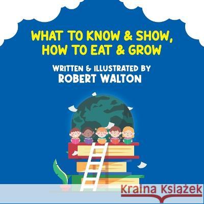 What to Know & Show, How to Eat & Grow Robert Walton   9798888102978 Writers Republic LLC