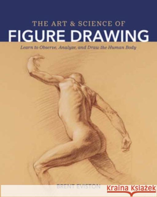 The Art and Science of Figure Drawing: Learn to Observe, Analyze, and Draw the Human Body Brent Eviston 9798888140130 Pgw