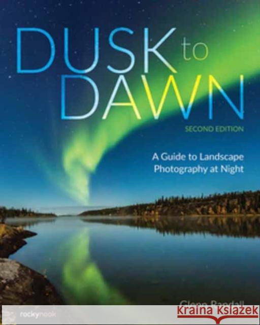 Dusk to Dawn: A Guide to Landscape Photography at Night (2nd Edition) Glenn Randall 9798888140512 Rocky Nook