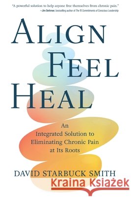 Align, Feel, Heal: An Integrated Solution to Eliminating Chronic Pain at Its Roots David Starbuck Smith 9798888247099