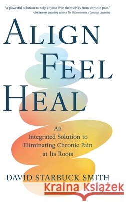 Align, Feel, Heal: An Integrated Solution to Eliminating Chronic Pain at Its Roots David Starbuck Smith 9798888247112