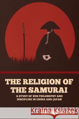 The Religion of the Samurai: A Study of Zen Philosophy and Discipline in China and Japan Kaiten Nukariya   9798888302903 Bibliotech Press