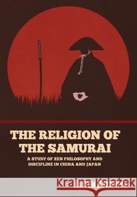 The Religion of the Samurai: A Study of Zen Philosophy and Discipline in China and Japan Kaiten Nukariya   9798888302910 Bibliotech Press