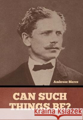 Can Such Things Be? Ambrose Bierce   9798888303719 Bibliotech Press