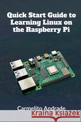 Quick Start Guide to Learning Linux on the Raspberry Pi Carmelito Andrade 9798888338476