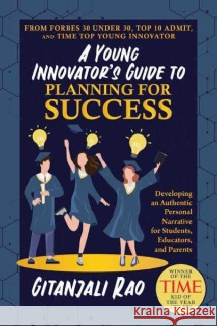 A Young Innovator's Guide to Planning for Success: Developing an Authentic Personal Narrative for Students, Educators, and Parents Gitanjali Rao 9798888452745 Permuted Press