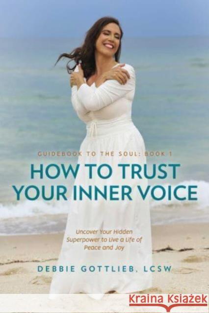 How to Trust Your Inner Voice: Uncover Your Hidden Superpower to Live a Life of Peace and Joy Debbie, LCSW Gottlieb 9798888453421 Post Hill Press