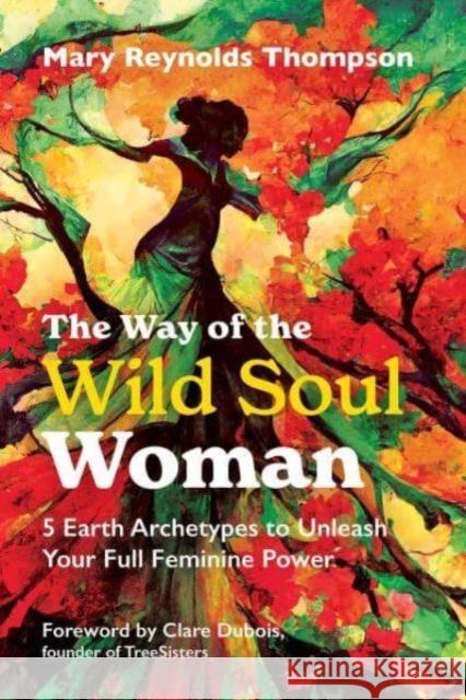 The Way of the Wild Soul Woman: 5 Earth Archetypes to Unleash Your Full Feminine Power Mary Reynolds Thompson 9798888500330 Findhorn Press
